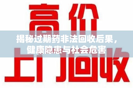 岳阳揭秘过期药非法回收后果，健康隐患与社会危害