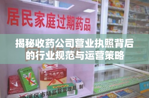 岳阳揭秘收药公司营业执照背后的行业规范与运营策略