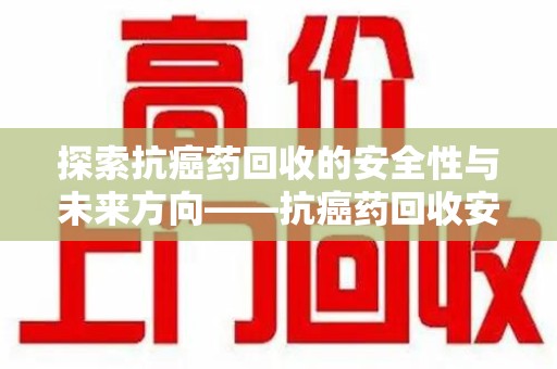 岳阳探索抗癌药回收的安全性与未来方向——抗癌药回收安全吗