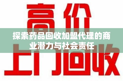 岳阳探索药品回收加盟代理的商业潜力与社会责任