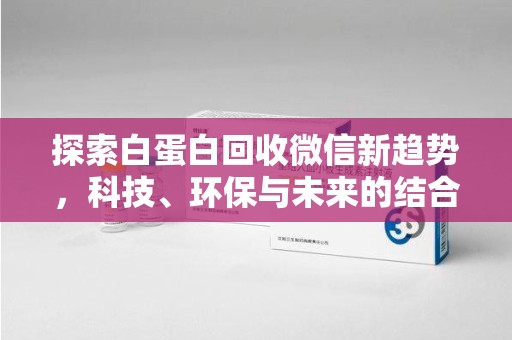 岳阳探索白蛋白回收微信新趋势，科技、环保与未来的结合