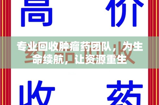 岳阳专业回收肿瘤药团队，为生命续航，让资源重生