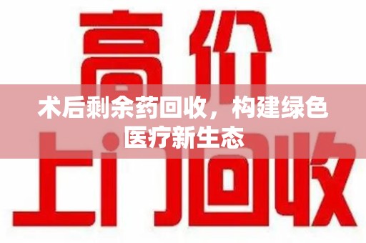 岳阳术后剩余药回收，构建绿色医疗新生态