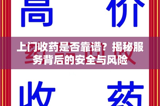 岳阳上门收药是否靠谱？揭秘服务背后的安全与风险