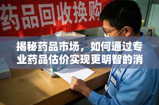 岳阳揭秘药品市场，如何通过专业药品估价实现更明智的消费决策