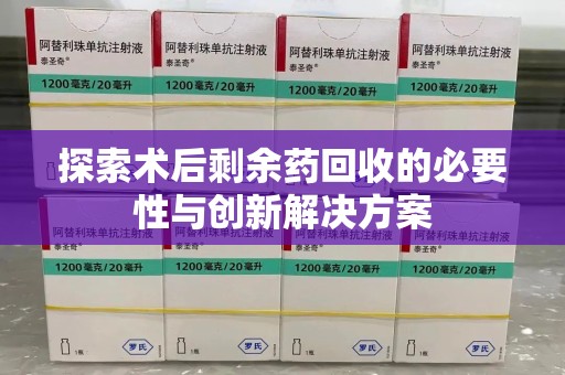 岳阳探索术后剩余药回收的必要性与创新解决方案