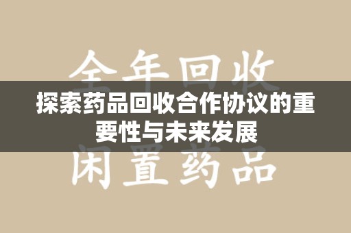 岳阳探索药品回收合作协议的重要性与未来发展