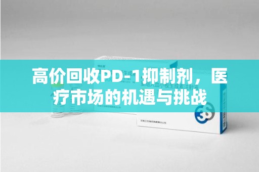 岳阳高价回收PD-1抑制剂，医疗市场的机遇与挑战