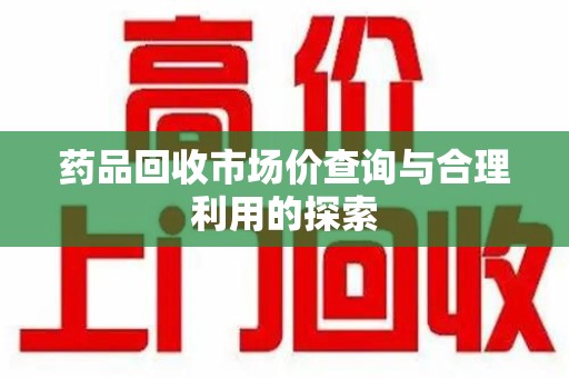 岳阳药品回收市场价查询与合理利用的探索