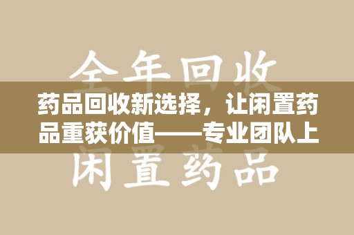 岳阳药品回收新选择，让闲置药品重获价值——专业团队上门收药服务