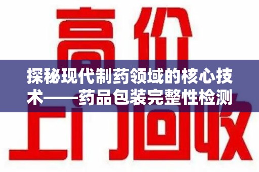 岳阳探秘现代制药领域的核心技术——药品包装完整性检测的科学与应用