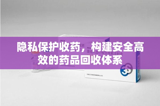 岳阳隐私保护收药，构建安全高效的药品回收体系