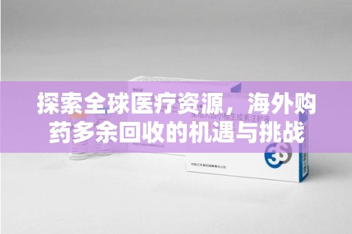 岳阳探索全球医疗资源，海外购药多余回收的机遇与挑战