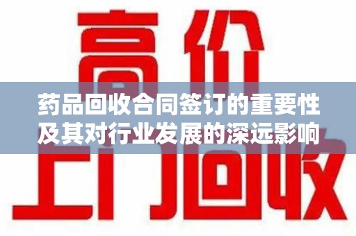 岳阳药品回收合同签订的重要性及其对行业发展的深远影响