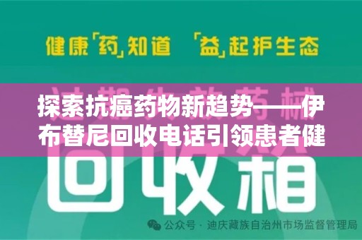 岳阳探索抗癌药物新趋势——伊布替尼回收电话引领患者健康管理新篇章