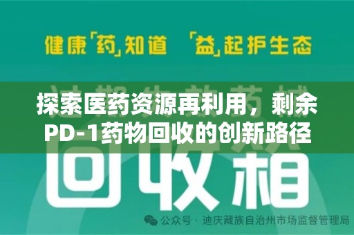 岳阳探索医药资源再利用，剩余PD-1药物回收的创新路径与社会价值
