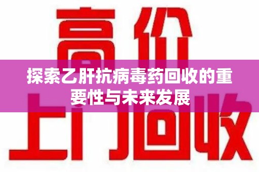 岳阳探索乙肝抗病毒药回收的重要性与未来发展