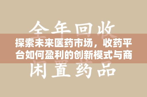 岳阳探索未来医药市场，收药平台如何盈利的创新模式与商业前景
