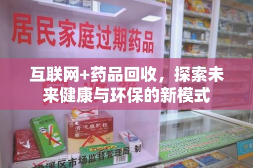 岳阳互联网+药品回收，探索未来健康与环保的新模式