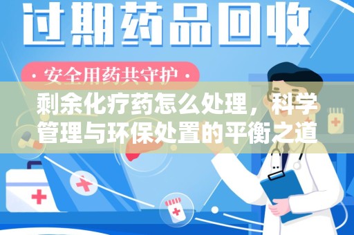 岳阳剩余化疗药怎么处理，科学管理与环保处置的平衡之道