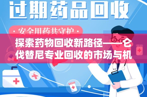 岳阳探索药物回收新路径——仑伐替尼专业回收的市场与机遇