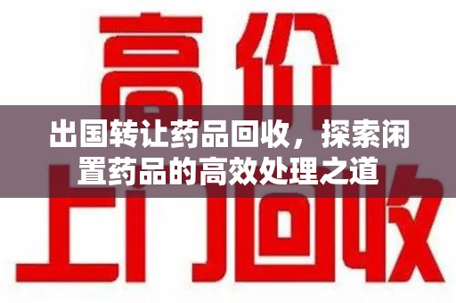 岳阳出国转让药品回收，探索闲置药品的高效处理之道