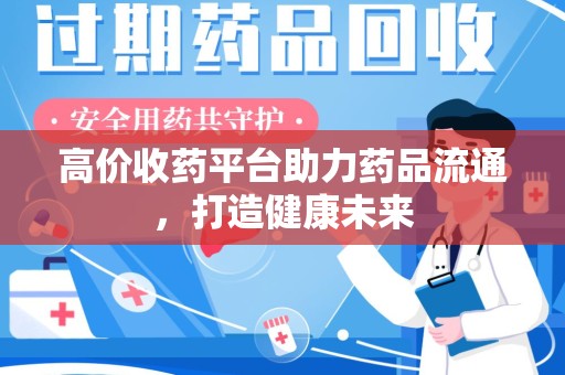 岳阳高价收药平台助力药品流通，打造健康未来