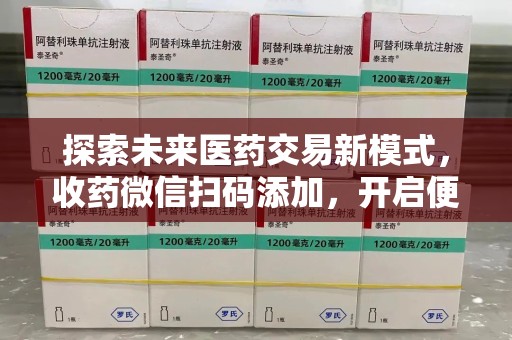 岳阳探索未来医药交易新模式，收药微信扫码添加，开启便捷新体验