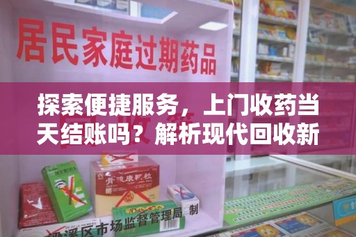岳阳探索便捷服务，上门收药当天结账吗？解析现代回收新模式