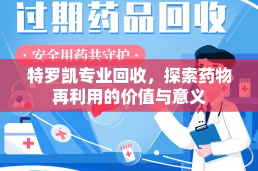 岳阳特罗凯专业回收，探索药物再利用的价值与意义
