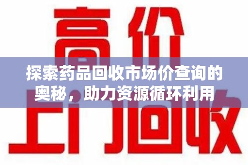 岳阳探索药品回收市场价查询的奥秘，助力资源循环利用