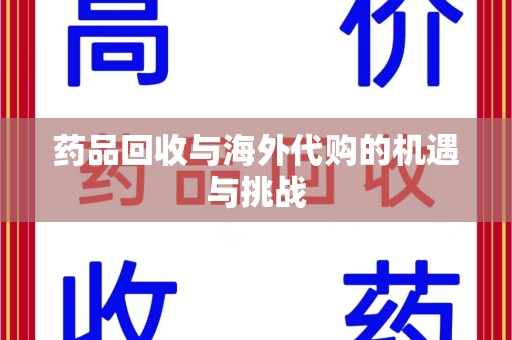 岳阳药品回收与海外代购的机遇与挑战