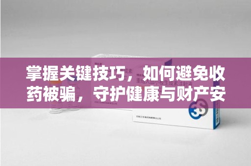 岳阳掌握关键技巧，如何避免收药被骗，守护健康与财产安全