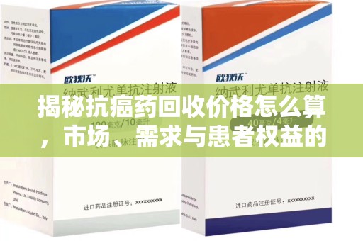 岳阳揭秘抗癌药回收价格怎么算，市场、需求与患者权益的平衡之道