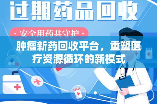 岳阳肿瘤新药回收平台，重塑医疗资源循环的新模式