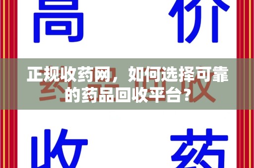 岳阳正规收药网，如何选择可靠的药品回收平台？