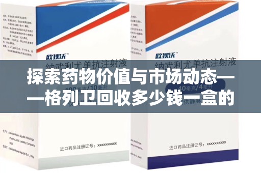 岳阳探索药物价值与市场动态——格列卫回收多少钱一盒的全面解析