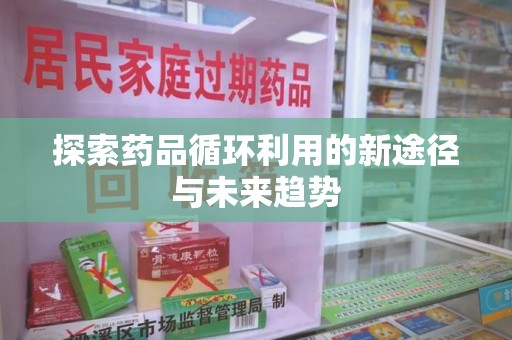 岳阳探索药品循环利用的新途径与未来趋势
