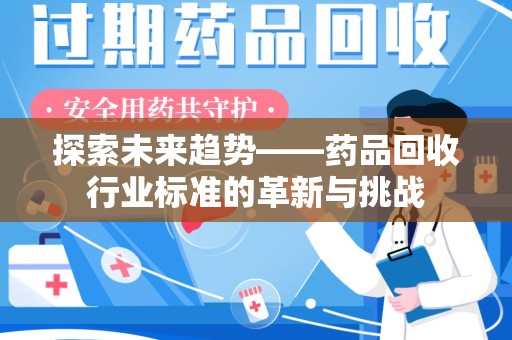 岳阳探索未来趋势——药品回收行业标准的革新与挑战