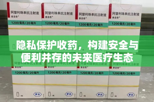 岳阳隐私保护收药，构建安全与便利并存的未来医疗生态
