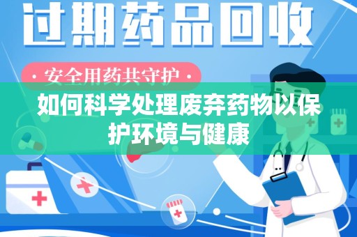 岳阳如何科学处理废弃药物以保护环境与健康