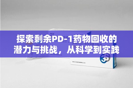 岳阳探索剩余PD-1药物回收的潜力与挑战，从科学到实践的全面解析