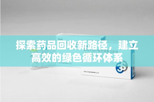 岳阳探索药品回收新路径，建立高效的绿色循环体系