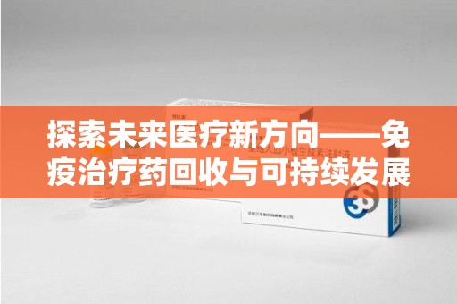 岳阳探索未来医疗新方向——免疫治疗药回收与可持续发展的平衡