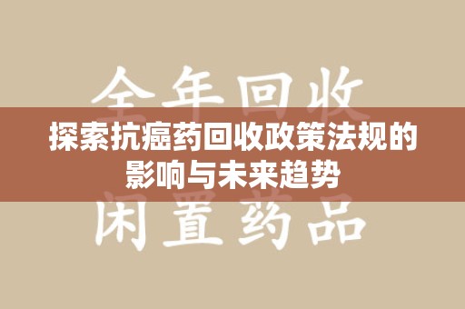 岳阳探索抗癌药回收政策法规的影响与未来趋势