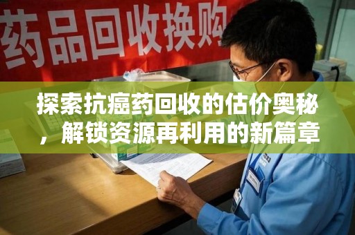 岳阳探索抗癌药回收的估价奥秘，解锁资源再利用的新篇章