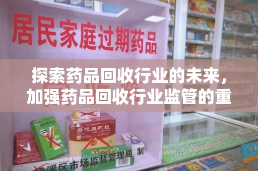 岳阳探索药品回收行业的未来，加强药品回收行业监管的重要性