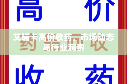 岳阳艾瑞卡高价收药，市场动态与行业洞察