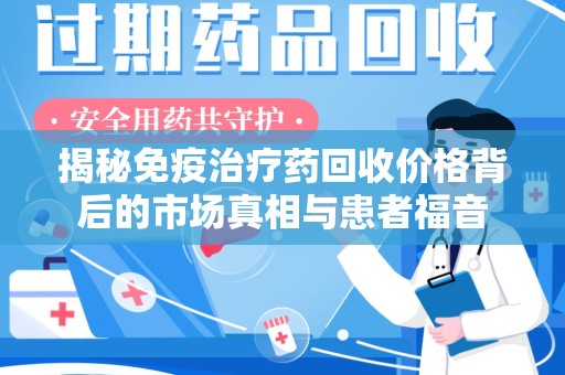 岳阳揭秘免疫治疗药回收价格背后的市场真相与患者福音