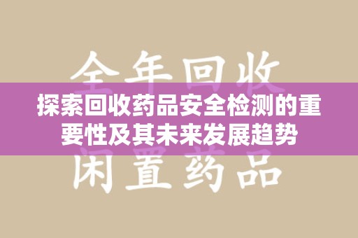 岳阳探索回收药品安全检测的重要性及其未来发展趋势